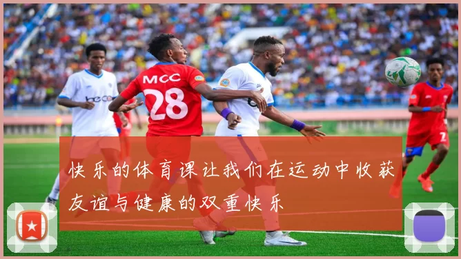 快乐的体育课让我们在运动中收获友谊与健康的双重快乐