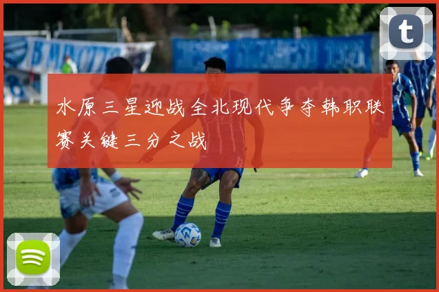 水原三星迎战全北现代争夺韩职联赛关键三分之战