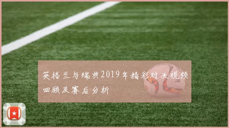 英格兰与瑞典2019年精彩对决视频回顾及赛后分析