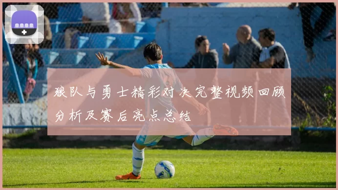 狼队与勇士精彩对决完整视频回顾分析及赛后亮点总结