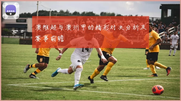 澳维超与澳州甲的精彩对决分析及赛事前瞻