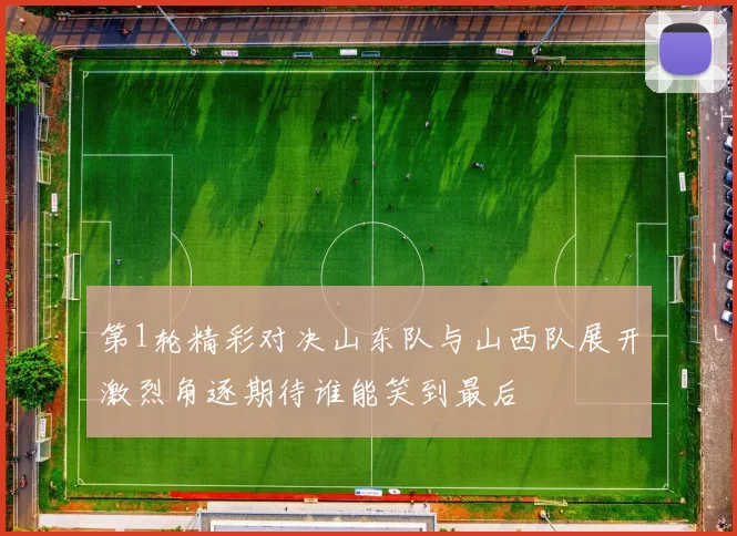 第1轮精彩对决山东队与山西队展开激烈角逐期待谁能笑到最后
