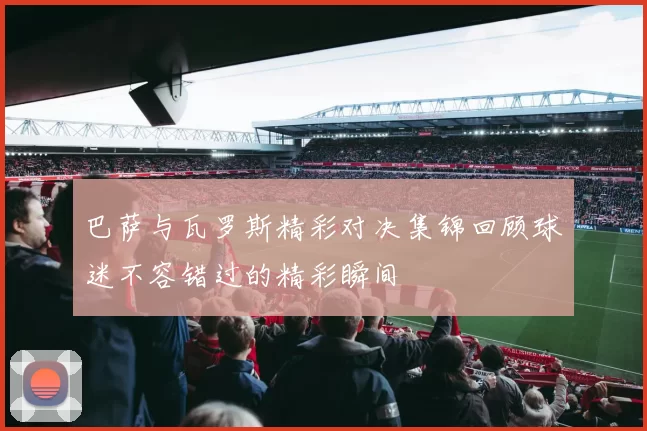 巴萨与瓦罗斯精彩对决集锦回顾球迷不容错过的精彩瞬间