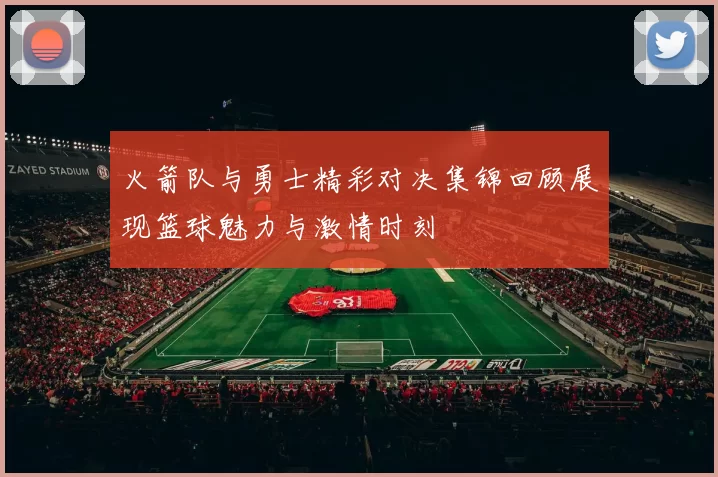 火箭队与勇士精彩对决集锦回顾展现篮球魅力与激情时刻