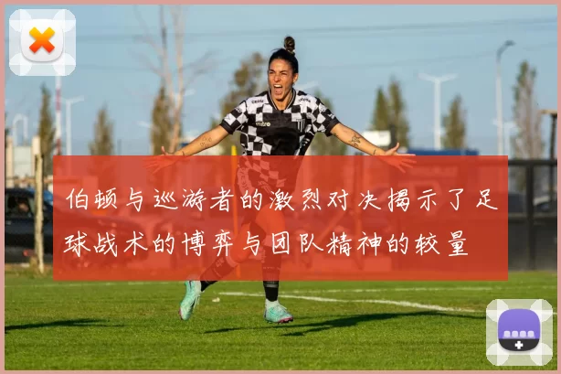 伯顿与巡游者的激烈对决揭示了足球战术的博弈与团队精神的较量