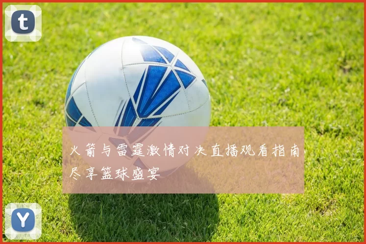 火箭与雷霆激情对决直播观看指南尽享篮球盛宴