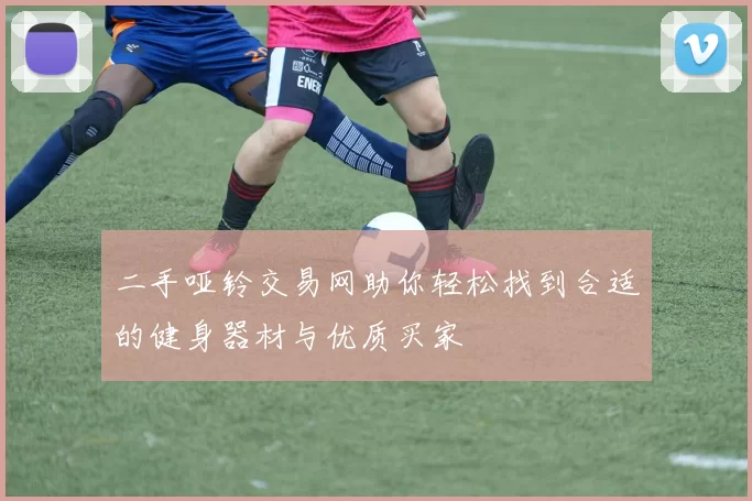 二手哑铃交易网助你轻松找到合适的健身器材与优质买家