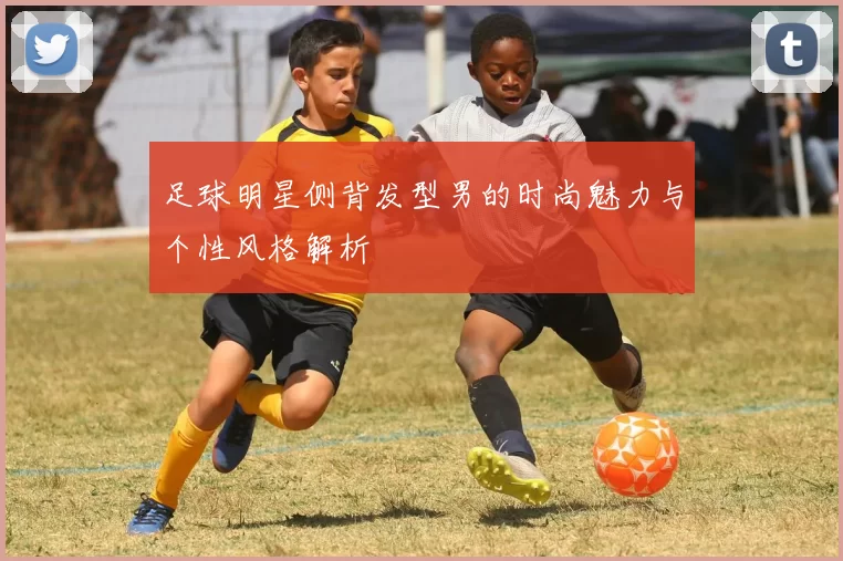 足球明星侧背发型男的时尚魅力与个性风格解析