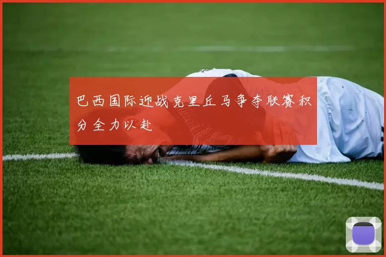 巴西国际迎战克里丘马争夺联赛积分全力以赴