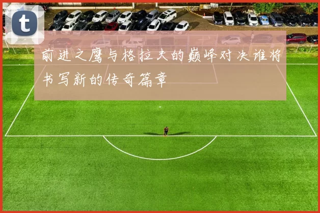 前进之鹰与格拉夫的巅峰对决谁将书写新的传奇篇章