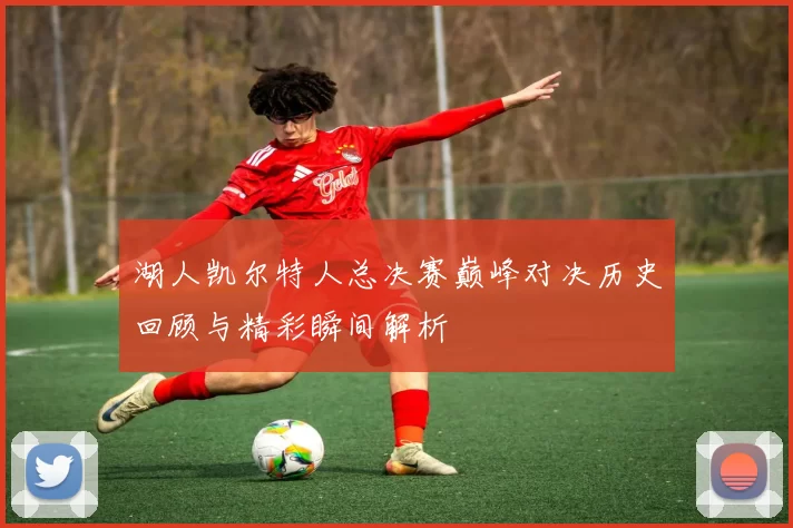 湖人凯尔特人总决赛巅峰对决历史回顾与精彩瞬间解析