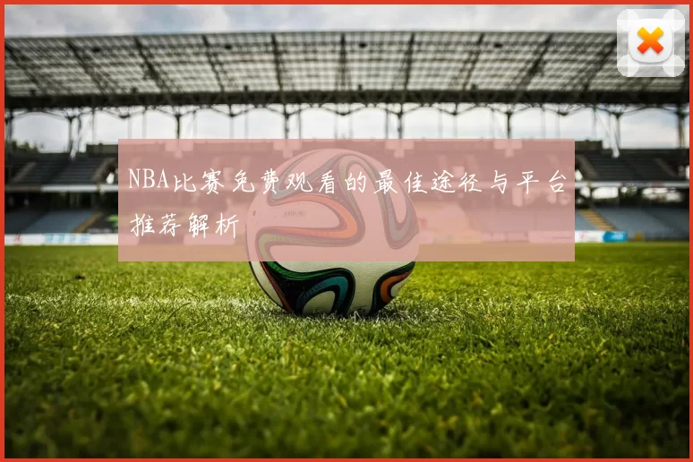 NBA比赛免费观看的最佳途径与平台推荐解析